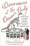 Dinosaurs at the Dinner Party: How an Eccentric Group of Victorians Discovered Prehistoric Creatures and Accidentally Upended the World