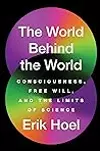 The World Behind the World: Consciousness, Free Will, and the Limits of Science
