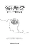 Don't Believe Everything You Think: Why Your Thinking Is The Beginning & End Of Suffering