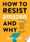 How to Resist Amazon and Why: The Fight for Local Economics, Data Privacy, Fair Labor, Independent Bookstores, and a People-Powered Future